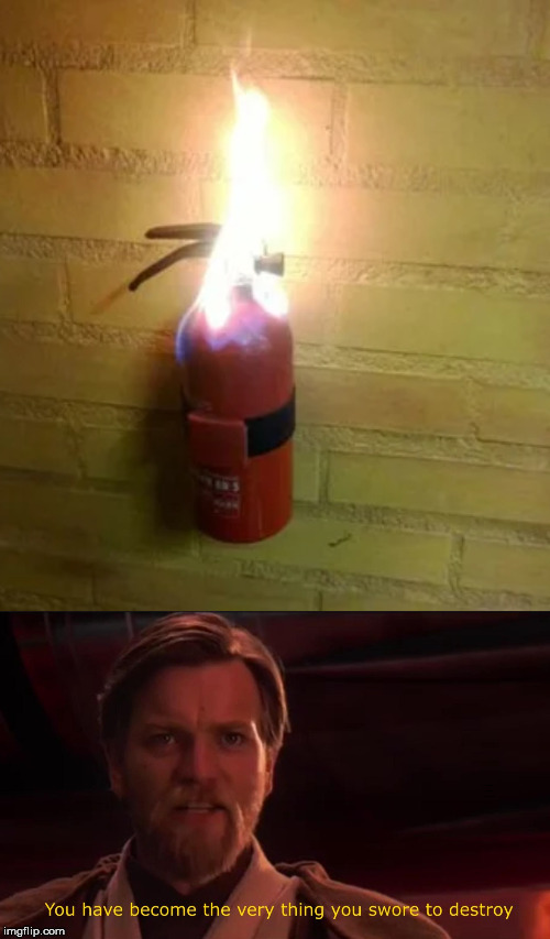 YOU'VE BECOME THE VERY THING YOU SWORE TO DESTROY | image tagged in you have become the very thing you swore to destroy,fire extinguisher | made w/ Imgflip meme maker