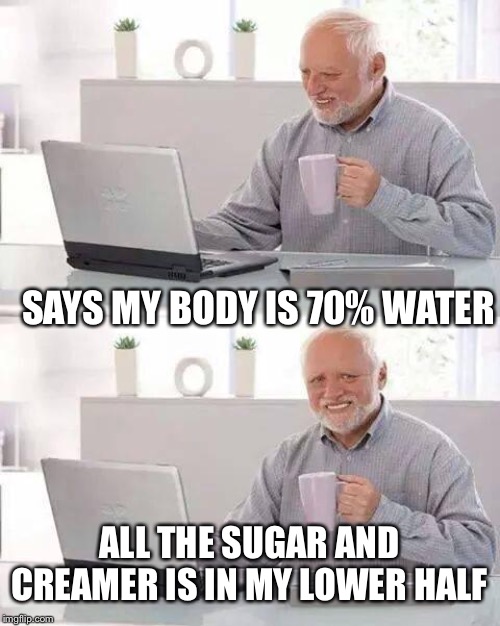 Coffee anyone? | SAYS MY BODY IS 70% WATER; ALL THE SUGAR AND CREAMER IS IN MY LOWER HALF | image tagged in memes,hide the pain harold | made w/ Imgflip meme maker