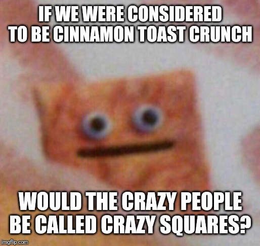 Cinnamon Toast Crunch | IF WE WERE CONSIDERED TO BE CINNAMON TOAST CRUNCH WOULD THE CRAZY PEOPLE BE CALLED CRAZY SQUARES? | image tagged in cinnamon toast crunch | made w/ Imgflip meme maker