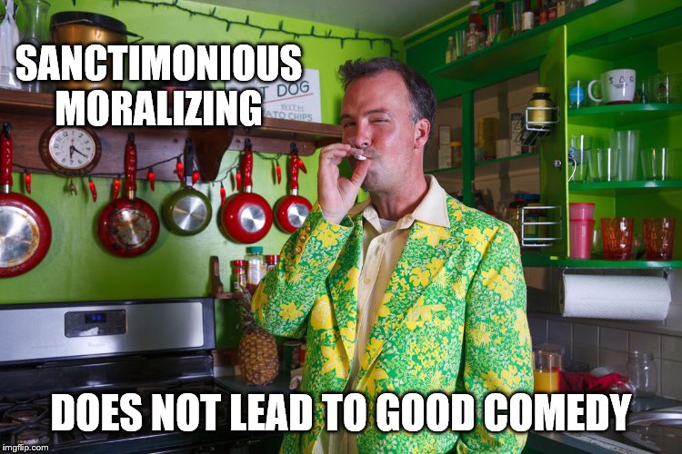 SANCTIMONIOUS MORALIZING DOES NOT LEAD TO GOOD COMEDY | made w/ Imgflip meme maker