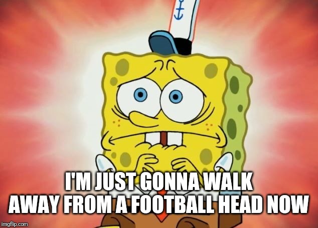 Scared spongebob | I'M JUST GONNA WALK AWAY FROM A FOOTBALL HEAD NOW | image tagged in scared spongebob | made w/ Imgflip meme maker