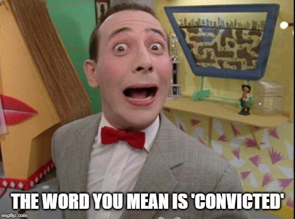 Peewee Herman secret word of the day | THE WORD YOU MEAN IS 'CONVICTED' | image tagged in peewee herman secret word of the day | made w/ Imgflip meme maker