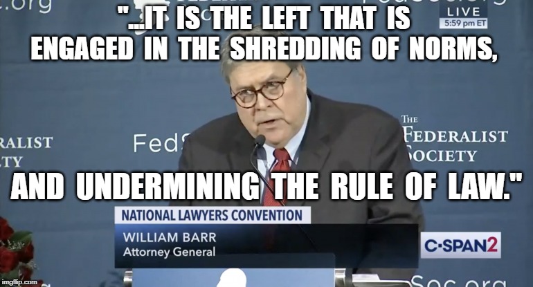 "...IT  IS  THE  LEFT  THAT  IS  ENGAGED  IN  THE  SHREDDING  OF  NORMS, AND  UNDERMINING  THE  RULE  OF  LAW." | image tagged in william barr,attorney general | made w/ Imgflip meme maker