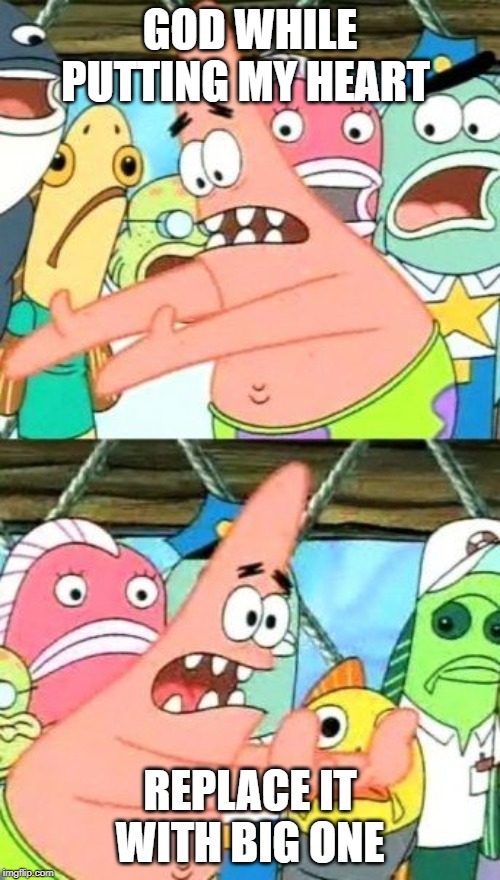 Put It Somewhere Else Patrick Meme | GOD WHILE PUTTING MY HEART; REPLACE IT WITH BIG ONE | image tagged in memes,put it somewhere else patrick | made w/ Imgflip meme maker
