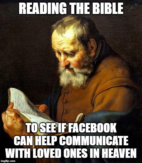 Oh bible  | READING THE BIBLE; TO SEE IF FACEBOOK CAN HELP COMMUNICATE WITH LOVED ONES IN HEAVEN | image tagged in oh bible | made w/ Imgflip meme maker
