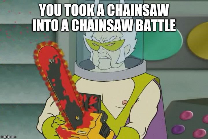 Dr weird with a chainsaw | YOU TOOK A CHAINSAW INTO A CHAINSAW BATTLE | image tagged in dr weird with a chainsaw | made w/ Imgflip meme maker
