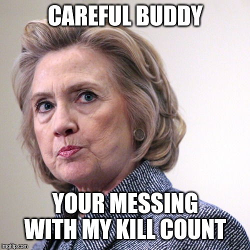 hillary clinton pissed | CAREFUL BUDDY YOUR MESSING WITH MY KILL COUNT | image tagged in hillary clinton pissed | made w/ Imgflip meme maker