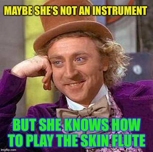 Creepy Condescending Wonka Meme | MAYBE SHE’S NOT AN INSTRUMENT BUT SHE KNOWS HOW TO PLAY THE SKIN FLUTE | image tagged in memes,creepy condescending wonka | made w/ Imgflip meme maker