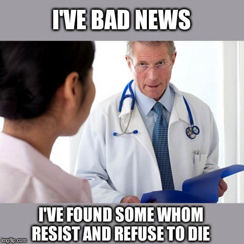 Bad News Doctor | I'VE BAD NEWS I'VE FOUND SOME WHOM RESIST AND REFUSE TO DIE | image tagged in bad news doctor | made w/ Imgflip meme maker