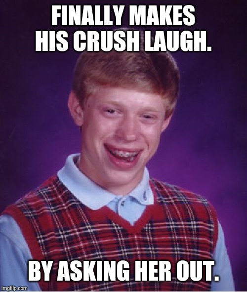 Bad Luck Brian | FINALLY MAKES HIS CRUSH LAUGH. BY ASKING HER OUT. | image tagged in memes,bad luck brian | made w/ Imgflip meme maker