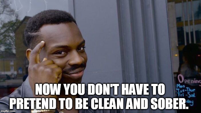 Roll Safe Think About It Meme | NOW YOU DON'T HAVE TO PRETEND TO BE CLEAN AND SOBER. | image tagged in memes,roll safe think about it | made w/ Imgflip meme maker