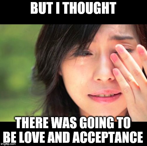 Crying Asian Girl | BUT I THOUGHT THERE WAS GOING TO BE LOVE AND ACCEPTANCE | image tagged in crying asian girl | made w/ Imgflip meme maker