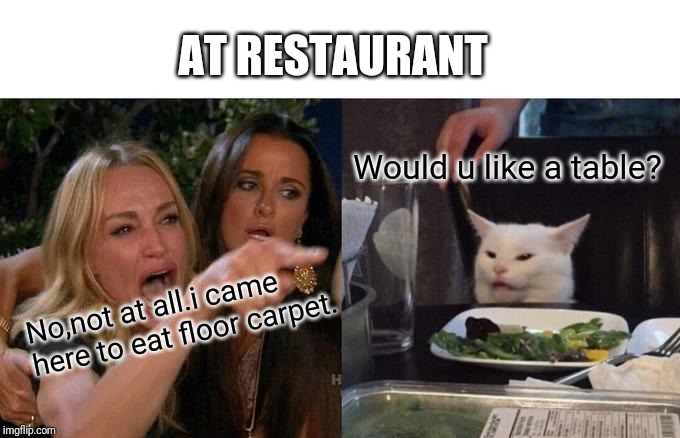 Woman Yelling At Cat Meme | AT RESTAURANT; Would u like a table? No,not at all.i came here to eat floor carpet. | image tagged in memes,woman yelling at cat | made w/ Imgflip meme maker
