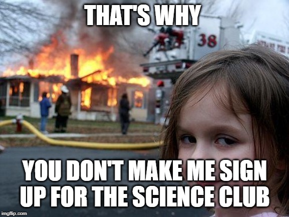 don't sign me up | THAT'S WHY; YOU DON'T MAKE ME SIGN UP FOR THE SCIENCE CLUB | image tagged in memes,disaster girl,science,club,funny | made w/ Imgflip meme maker