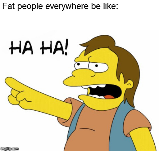 HA HA | Fat people everywhere be like: | image tagged in ha ha | made w/ Imgflip meme maker