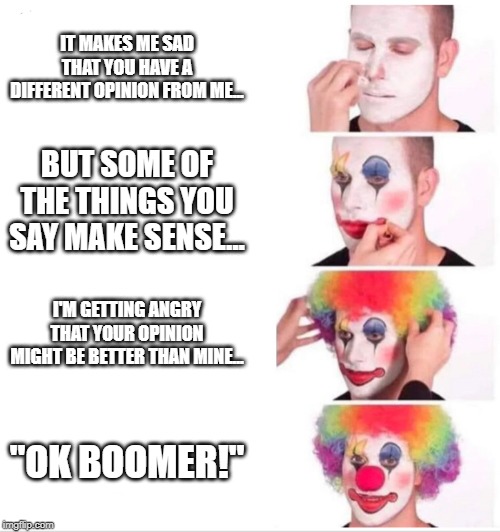 Clown Applying Makeup Meme | IT MAKES ME SAD THAT YOU HAVE A DIFFERENT OPINION FROM ME... BUT SOME OF THE THINGS YOU SAY MAKE SENSE... I'M GETTING ANGRY THAT YOUR OPINION MIGHT BE BETTER THAN MINE... "OK BOOMER!" | image tagged in clown applying makeup | made w/ Imgflip meme maker