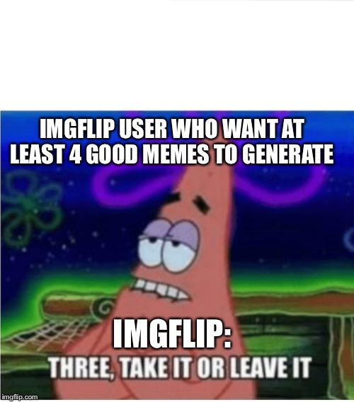 three take it or leave it patrick | IMGFLIP USER WHO WANT AT LEAST 4 GOOD MEMES TO GENERATE; IMGFLIP: | image tagged in three take it or leave it patrick | made w/ Imgflip meme maker