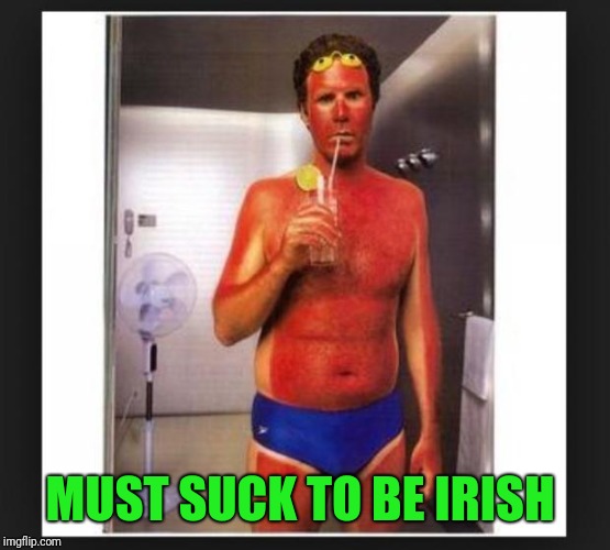 Sun burn | MUST SUCK TO BE IRISH | image tagged in sun burn | made w/ Imgflip meme maker