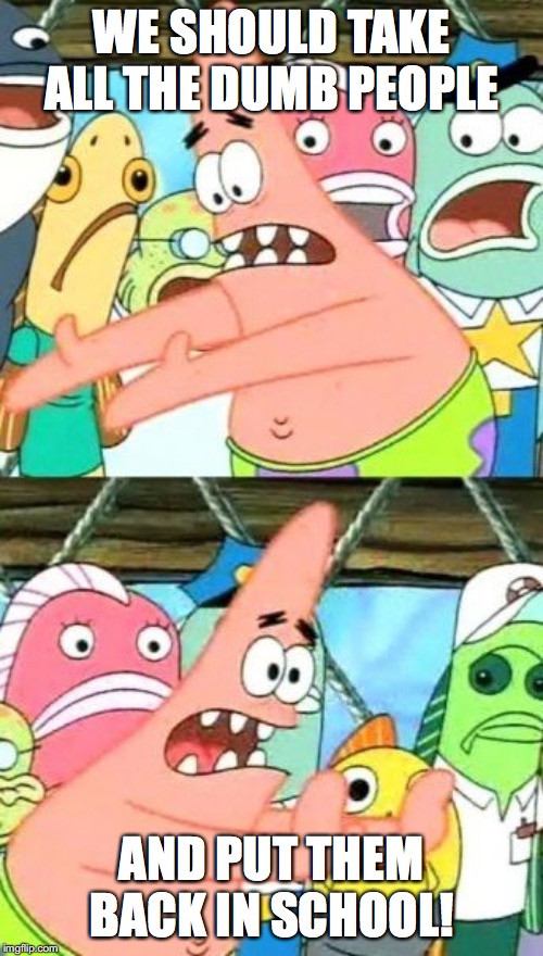 Just saying | WE SHOULD TAKE ALL THE DUMB PEOPLE; AND PUT THEM BACK IN SCHOOL! | image tagged in memes,put it somewhere else patrick,dumb people,school | made w/ Imgflip meme maker