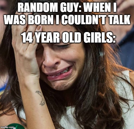 Crying Girl |  RANDOM GUY: WHEN I WAS BORN I COULDN'T TALK; 14 YEAR OLD GIRLS: | image tagged in crying girl | made w/ Imgflip meme maker