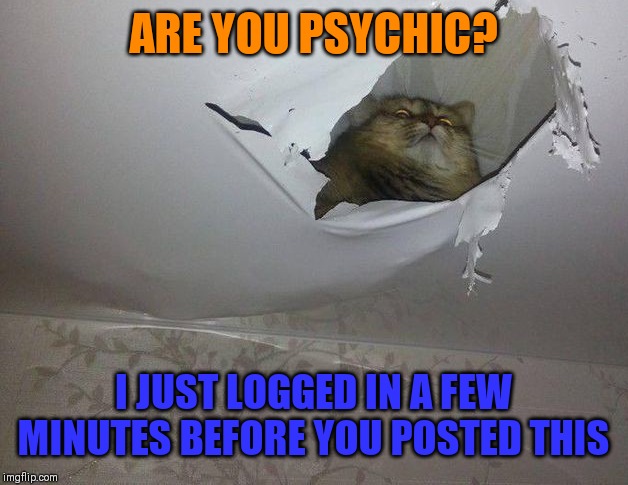 ARE YOU PSYCHIC? I JUST LOGGED IN A FEW MINUTES BEFORE YOU POSTED THIS | made w/ Imgflip meme maker