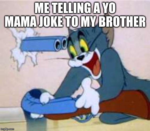 tom the cat shooting himself  | ME TELLING A YO MAMA JOKE TO MY BROTHER | image tagged in tom the cat shooting himself | made w/ Imgflip meme maker