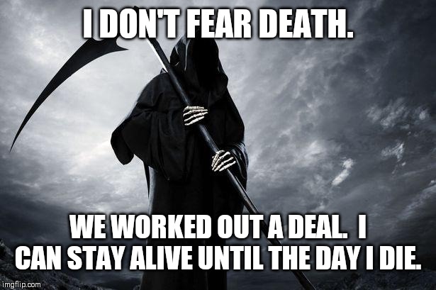 Death | I DON'T FEAR DEATH. WE WORKED OUT A DEAL.  I CAN STAY ALIVE UNTIL THE DAY I DIE. | image tagged in death | made w/ Imgflip meme maker