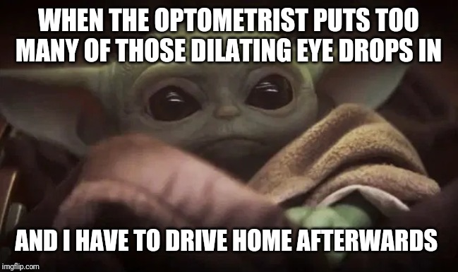 Baby Yoda | WHEN THE OPTOMETRIST PUTS TOO MANY OF THOSE DILATING EYE DROPS IN; AND I HAVE TO DRIVE HOME AFTERWARDS | image tagged in baby yoda | made w/ Imgflip meme maker