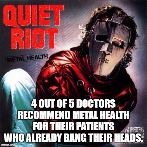 Quiet Riot | 4 OUT OF 5 DOCTORS RECOMMEND METAL HEALTH FOR THEIR PATIENTS WHO ALREADY BANG THEIR HEADS. | image tagged in quiet riot | made w/ Imgflip meme maker