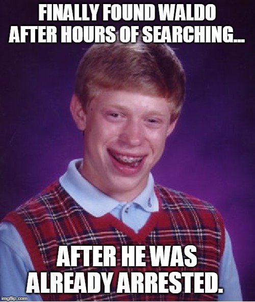 Bad Luck Brian Meme | FINALLY FOUND WALDO AFTER HOURS OF SEARCHING... AFTER HE WAS ALREADY ARRESTED. | image tagged in memes,bad luck brian | made w/ Imgflip meme maker