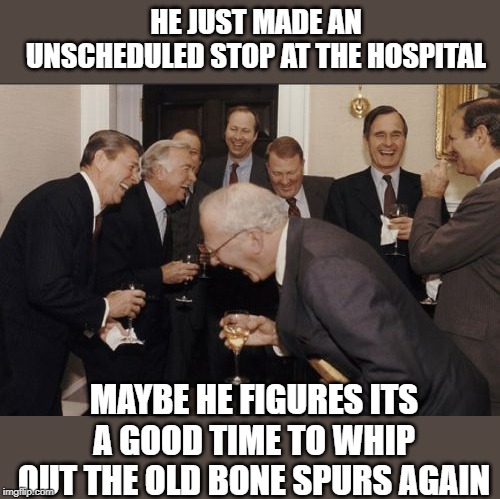 Laughing Men In Suits Meme | HE JUST MADE AN UNSCHEDULED STOP AT THE HOSPITAL MAYBE HE FIGURES ITS A GOOD TIME TO WHIP OUT THE OLD BONE SPURS AGAIN | image tagged in memes,laughing men in suits | made w/ Imgflip meme maker