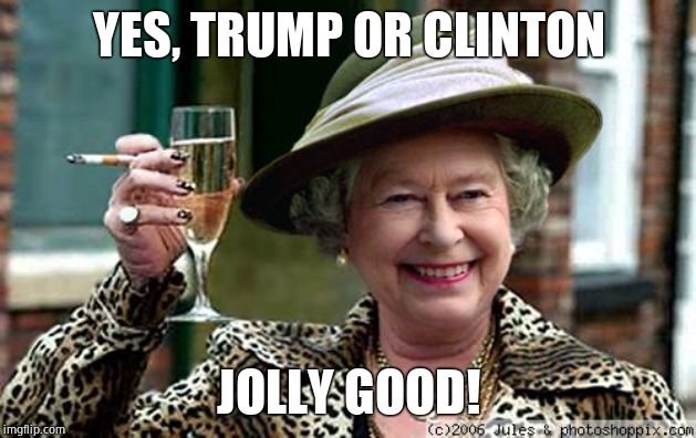 Queen Elizabeth | YES, TRUMP OR CLINTON JOLLY GOOD! | image tagged in queen elizabeth | made w/ Imgflip meme maker