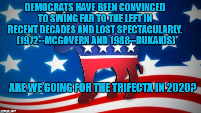 Democrats | DEMOCRATS HAVE BEEN CONVINCED TO SWING FAR TO THE LEFT IN RECENT DECADES AND LOST SPECTACULARLY.  (1972--MCGOVERN AND 1988--DUKAKIS); ARE WE GOING FOR THE TRIFECTA IN 2020? | image tagged in democrats | made w/ Imgflip meme maker
