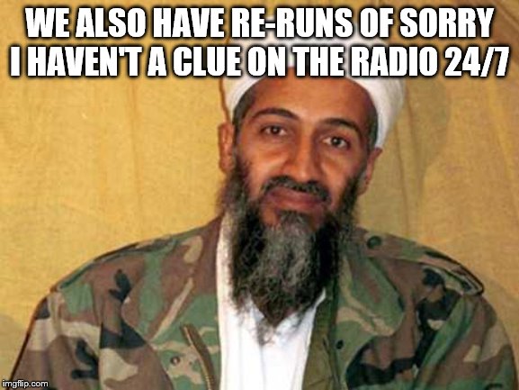 osama bin laden | WE ALSO HAVE RE-RUNS OF SORRY I HAVEN'T A CLUE ON THE RADIO 24/7 | image tagged in osama bin laden | made w/ Imgflip meme maker