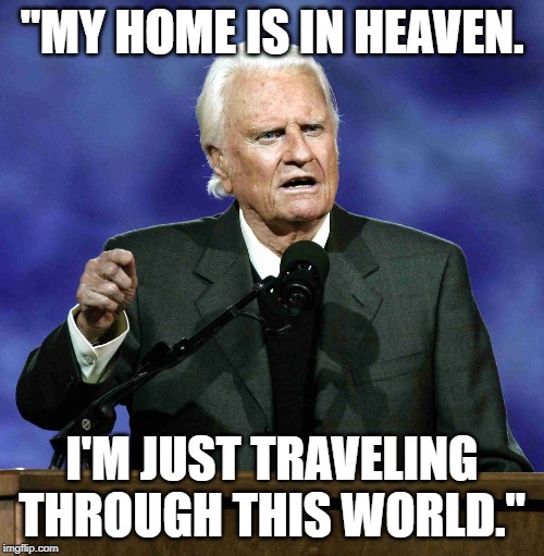 Billy Graham | "MY HOME IS IN HEAVEN. I'M JUST TRAVELING THROUGH THIS WORLD." | image tagged in billy graham | made w/ Imgflip meme maker