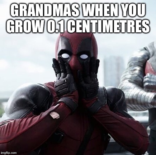 Deadpool Surprised Meme | GRANDMAS WHEN YOU GROW 0.1 CENTIMETRES | image tagged in memes,deadpool surprised | made w/ Imgflip meme maker