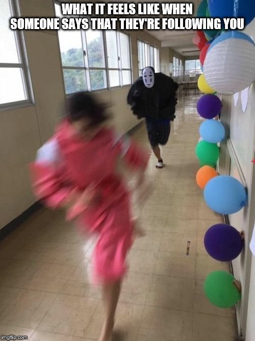 Spirited Away Cosplay run | WHAT IT FEELS LIKE WHEN SOMEONE SAYS THAT THEY'RE FOLLOWING YOU | image tagged in spirited away cosplay run | made w/ Imgflip meme maker