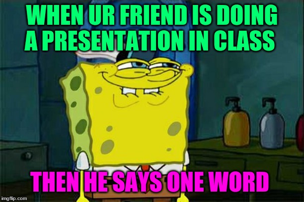 Don't You Squidward Meme | WHEN UR FRIEND IS DOING A PRESENTATION IN CLASS; THEN HE SAYS ONE WORD | image tagged in memes,dont you squidward | made w/ Imgflip meme maker