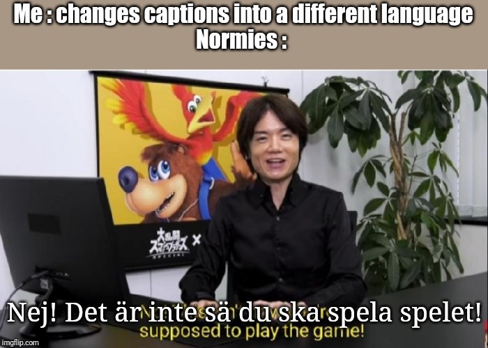 Börk | Me : changes captions into a different language
Normies :; Nej! Det är inte sä du ska spela spelet! | image tagged in this isn't how you're supposed to play the game,sweden,swedish | made w/ Imgflip meme maker