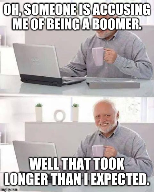 Hide the Pain Harold Meme | OH, SOMEONE IS ACCUSING ME OF BEING A BOOMER. WELL THAT TOOK LONGER THAN I EXPECTED. | image tagged in memes,hide the pain harold | made w/ Imgflip meme maker