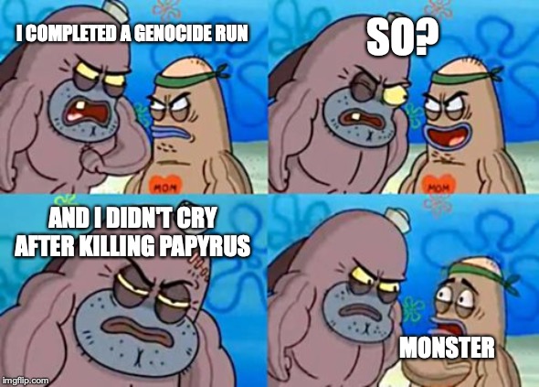 How Tough Are You Meme | SO? I COMPLETED A GENOCIDE RUN; AND I DIDN'T CRY AFTER KILLING PAPYRUS; MONSTER | image tagged in memes,how tough are you | made w/ Imgflip meme maker