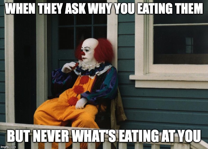 Depressed Pennywise | WHEN THEY ASK WHY YOU EATING THEM; BUT NEVER WHAT'S EATING AT YOU | image tagged in depressed pennywise | made w/ Imgflip meme maker
