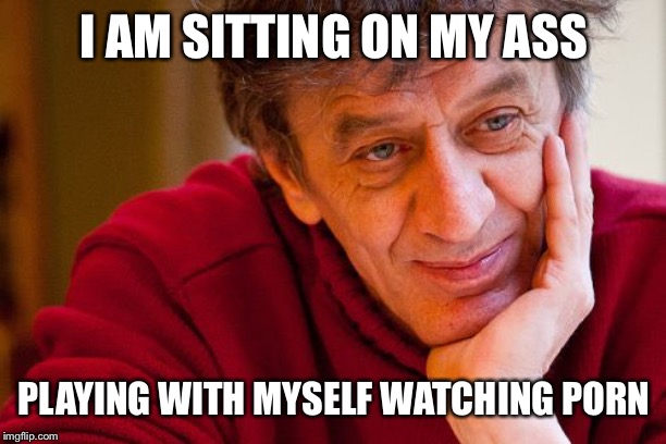 Really Evil College Teacher Meme | I AM SITTING ON MY ASS; PLAYING WITH MYSELF WATCHING PORN | image tagged in memes,really evil college teacher | made w/ Imgflip meme maker