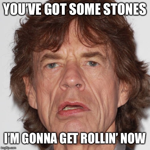 YOU’VE GOT SOME STONES I’M GONNA GET ROLLIN’ NOW | made w/ Imgflip meme maker