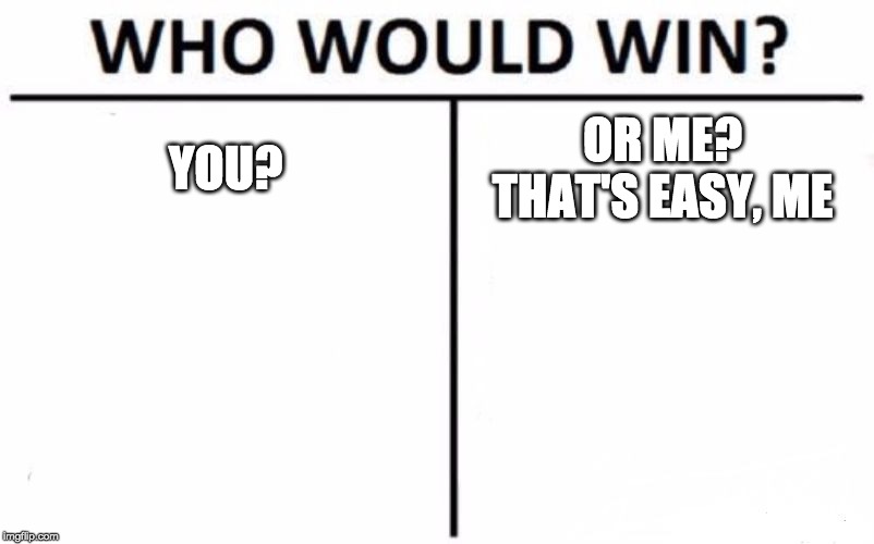 Who Would Win? Meme | YOU? OR ME?
THAT'S EASY, ME | image tagged in memes,who would win | made w/ Imgflip meme maker