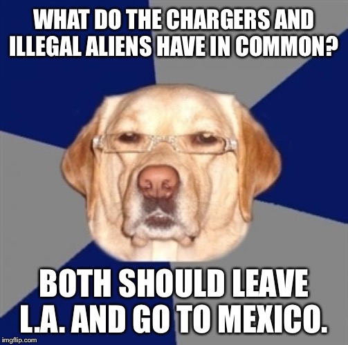 Chargers should be deported | WHAT DO THE CHARGERS AND ILLEGAL ALIENS HAVE IN COMMON? BOTH SHOULD LEAVE L.A. AND GO TO MEXICO. | image tagged in racist dog,memes,los angeles chargers,mexico,nfl football,illegal aliens | made w/ Imgflip meme maker