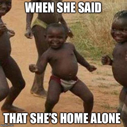 Third World Success Kid Meme | WHEN SHE SAID; THAT SHE’S HOME ALONE | image tagged in memes,third world success kid | made w/ Imgflip meme maker