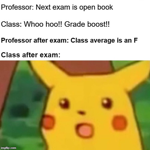 Open Book Exam | Professor: Next exam is open book; Class: Whoo hoo!! Grade boost!! Professor after exam: Class average is an F; Class after exam: | image tagged in memes,surprised pikachu,test,grad school,grades | made w/ Imgflip meme maker