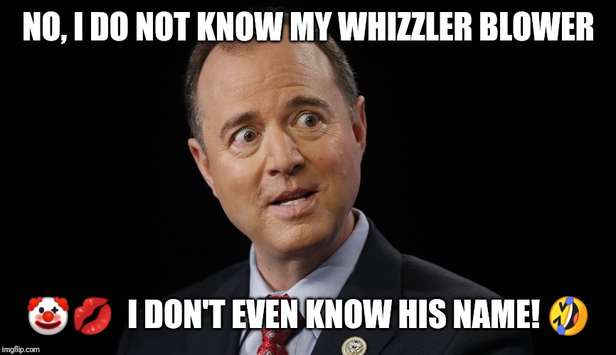 Whistle Blower? Whizzler Blower ;) | NO, I DO NOT KNOW MY WHIZZLER BLOWER; 🤡💋  I DON'T EVEN KNOW HIS NAME! 🤣 | image tagged in adam schiff,impeach trump,shitstorm,boomerang,gitmo,the great awakening | made w/ Imgflip meme maker