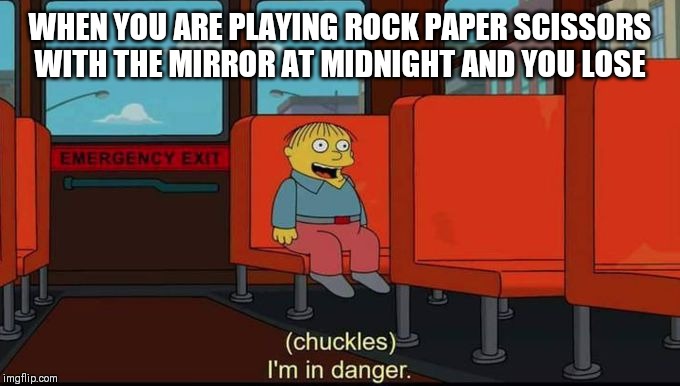 im in danger | WHEN YOU ARE PLAYING ROCK PAPER SCISSORS WITH THE MIRROR AT MIDNIGHT AND YOU LOSE | image tagged in im in danger | made w/ Imgflip meme maker